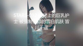 STARS-092 被盯上的巨乳护士 被强制舌舔的雪白肌肤 皆川千遥