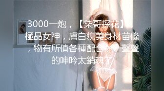 3000一炮，【柒哥探花】，極品女神，膚白貌美身材苗條，物有所值各種配合，一聲聲的呻吟太銷魂了