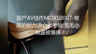 国产AV佳作MDXS0007-客服的耐力决心大考验 无毛小嫩逼被爆操