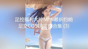 足控福利大神M-N最新约啪足交COSER三部合集 (3)