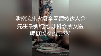 泄密流出火爆全网嫖妓达人金先生最新约炮 牙科诊所女医师挺能搞的玩SM