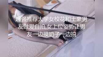 超强推荐大学女校花和土豪男友做爱自拍,女上位姿势让男友一边摸奶子一边拍