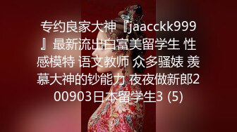 专约良家大神『jaacckk999』最新流出白富美留学生 性感模特 语文教师 众多骚婊 羡慕大神的钞能力 夜夜做新郎200903日本留学生3 (5)