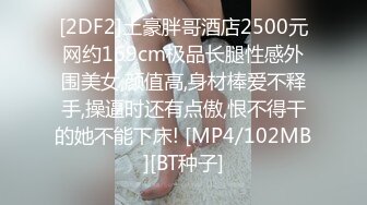 [2DF2]土豪胖哥酒店2500元网约169cm极品长腿性感外围美女,颜值高,身材棒爱不释手,操逼时还有点傲,恨不得干的她不能下床! [MP4/102MB][BT种子]