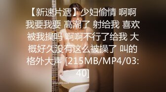 【新速片遞】少妇偷情 啊啊 我要我要 高潮了 射给我 喜欢被我操吗 啊啊不行了给我 大概好久没有这么被操了 叫的格外大声 [215MB/MP4/03:40]