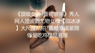 《顶级女神?重磅泄密》秀人网人造波霸尤物女模【田冰冰】大尺度私拍?露脸露逼紫薇做爱吃鸡极品名媛