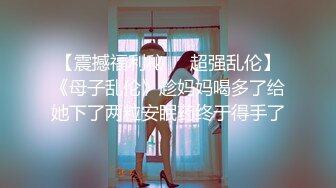 【震撼福利秘❤️超强乱伦】《母子乱伦》趁妈妈喝多了给她下了两粒安眠药终于得手了