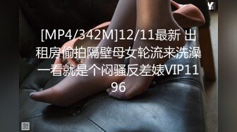 [MP4/342M]12/11最新 出租房偷拍隔壁母女轮流来洗澡一看就是个闷骚反差婊VIP1196