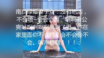 南京绿帽妻子女：没有绝活，不会喷~会会会啊，啊啊老公爽呀啊啊啊啊高潮了男：你在家里面你不会喷？会不会会不会。叫声超骚！！！