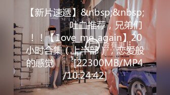 【新片速遞】&nbsp;&nbsp;✨✨✨ ❤❤❤吐血推荐，兄弟们！！【1ove_me_again】20小时合集（上半部），恋爱般的感觉✨✨✨[22300MB/MP4/10:24:42]