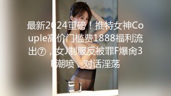 最新2024重磅！推特女神Couple高价门槛费1888福利流出⑦，女J制服反被罪F爆肏3P潮喷，对话淫荡