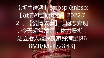 【新片速遞】&nbsp;&nbsp;【超清AI画质增强】2022.7.2 ，【爱情故事】，网恋奔现，今天超常发挥，体力爆棚，站立插入骚逼良家好满足[868MB/MP4/28:43]