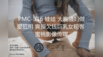 PMC-316 娃娃 大胸骚妇做爱抵租 爽操欠钱巨乳女租客 蜜桃影像传媒