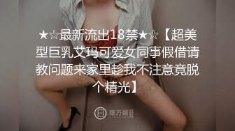 ★☆最新流出18禁★☆【超美型巨乳艾玛可爱女同事假借请教问题来家里趁我不注意竟脱个精光】