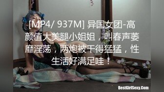 [MP4/ 937M] 异国女团-高颜值大美腿小姐姐，叫春声萎靡淫荡，两炮被干得猛猛，性生活好满足哇！