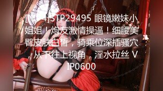 [MP4]STP29495 眼镜嫩妹小姐姐！炮友激情操逼！细腰美臀皮肤白皙，骑乘位深插骚穴，从下往上视角，淫水拉丝 VIP0600