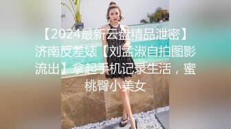 【2024最新云盘精品泄密】济南反差婊【刘孟淑自拍图影流出】拿起手机记录生活，蜜桃臀小美女