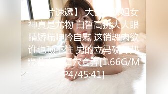 【新片速遞】 大长腿御姐女神真是尤物 白皙高挑大大眼睛娇喘呻吟自慰 这销魂肉欲谁也顶不住 男的立马硬邦邦躺着享受逼穴套弄[1.66G/MP4/45:41]