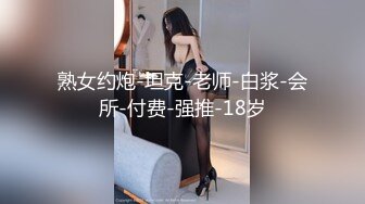 熟女约炮-坦克-老师-白浆-会所-付费-强推-18岁