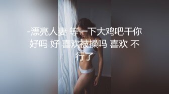 -漂亮人妻 等一下大鸡吧干你好吗 好 喜欢被操吗 喜欢 不行了