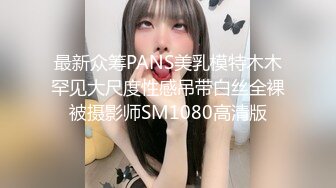 最新众筹PANS美乳模特木木罕见大尺度性感吊带白丝全裸被摄影师SM1080高清版