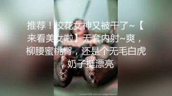 推荐！校花女神又被干了~【来看美女啦】无套内射~爽，柳腰蜜桃臀，还是个无毛白虎，奶子挺漂亮