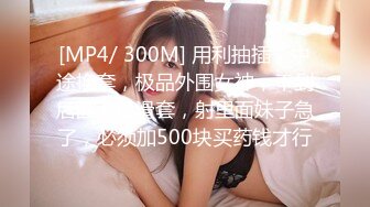 [MP4/ 300M] 用利抽插，中途换套，极品外围女神，干到后面不慎滑套，射里面妹子急了，必须加500块买药钱才行