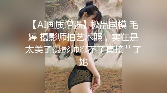 【AI画质增强】极品国模 毛婷 摄影师拍艺术照，实在是太美了摄影师忍不了直接艹了她