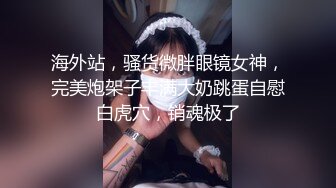 海外站，骚货微胖眼镜女神，完美炮架子丰满大奶跳蛋自慰白虎穴，销魂极了