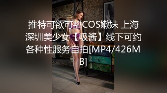 推特可欲可甜COS嫩妹 上海深圳美少女【吸酱】线下可约各种性服务自拍[MP4/426MB]