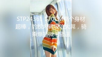 STP24361 170CM高个身材超棒，豹纹内裤吸吮大屌，骑乘爆插微毛骚逼