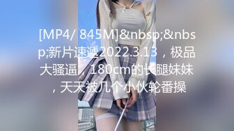 [MP4/ 845M]&nbsp;&nbsp;新片速遞2022.3.13，极品大骚逼，180cm的长腿妹妹，天天被几个小伙轮番操