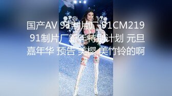 国产AV 91制片厂 91CM219 91制片厂新年特别计划 元旦嘉年华 预告 美樱 美竹铃的啊!