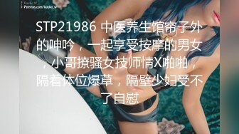 STP21986 中医养生馆帘子外的呻吟，一起享受按摩的男女，小哥撩骚女技师情X啪啪，隔着体位爆草，隔壁少妇受不了自慰