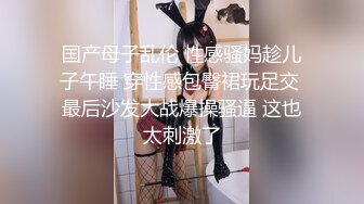 国产母子乱伦 性感骚妈趁儿子午睡 穿性感包臀裙玩足交 最后沙发大战爆操骚逼 这也太刺激了