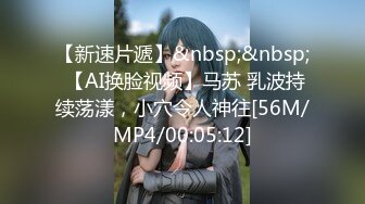 【新速片遞】&nbsp;&nbsp; 【AI换脸视频】马苏 乳波持续荡漾，小穴令人神往[56M/MP4/00:05:12]