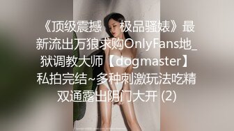 《顶级震撼㊙️极品骚婊》最新流出万狼求购OnlyFans地_狱调教大师【dogmaster】私拍完结~多种刺激玩法吃精双通露出阴门大开 (2)