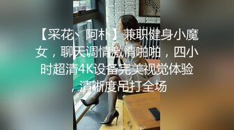 【采花丶阿朴】兼职健身小魔女，聊天调情激情啪啪，四小时超清4K设备完美视觉体验，清晰度吊打全场