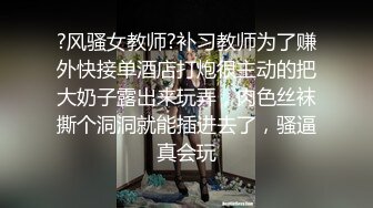 ?风骚女教师?补习教师为了赚外快接单酒店打炮很主动的把大奶子露出来玩弄，肉色丝袜撕个洞洞就能插进去了，骚逼真会玩