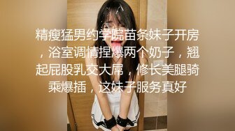 精瘦猛男约学院苗条妹子开房，浴室调情捏爆两个奶子，翘起屁股乳交大屌，修长美腿骑乘爆插，这妹子服务真好