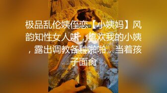 极品乱伦姨侄恋【小姨妈】风韵知性女人味，喜欢我的小姨，露出调教各种啪啪，当着孩子面肏