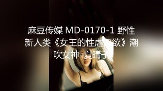 麻豆传媒 MD-0170-1 野性新人类《女王的性虐淫欲》潮吹女神-夏晴子