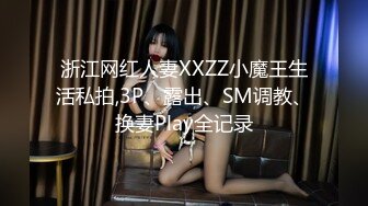 浙江网红人妻XXZZ小魔王生活私拍,3P、露出、SM调教、换妻Play全记录