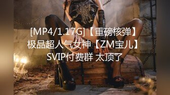 [MP4/1.17G]【重磅核弹】极品超人气女神【ZM宝儿】SVIP付费群 太顶了