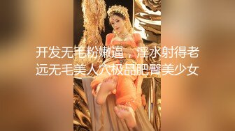 开发无毛粉嫩逼，淫水射得老远无毛美人穴极品肥臀美少女