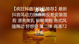 【疯狂抖音??极品推荐】最新抖音风动力摇裸舞反差变装混剪 漂亮美乳 粉嫩美鲍 各式风骚舞动 好想要 第二弹 高清720P版