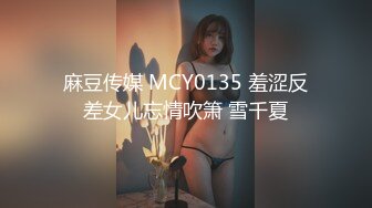 麻豆传媒 MCY0135 羞涩反差女儿忘情吹箫 雪千夏