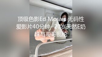 顶级色影Ed Mosaic 无码性爱影片40分钟- 20岁天然E奶妹与哥哥乱伦