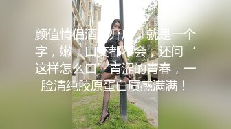 颜值情侣酒店开房，就是一个字，嫩，口交都不会，还问‘这样怎么口’青涩的青春，一脸清纯胶原蛋白质感满满！