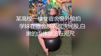 某高校一楼女宿舍窗外偷拍❤️学妹在宿舍换衣服洗屁股,白嫩的肉体就近在咫尺